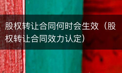 股权转让合同何时会生效（股权转让合同效力认定）