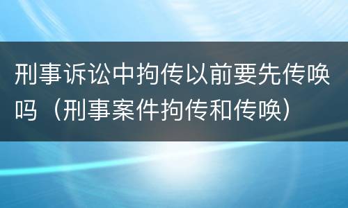 刑事诉讼中拘传以前要先传唤吗（刑事案件拘传和传唤）