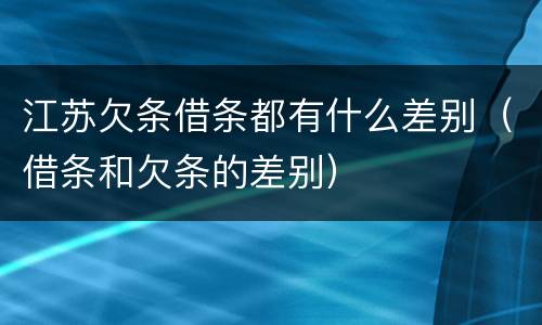 江苏欠条借条都有什么差别（借条和欠条的差别）