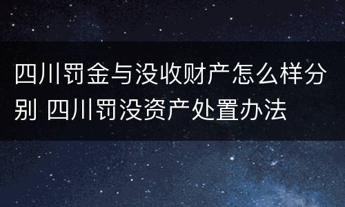四川罚金与没收财产怎么样分别 四川罚没资产处置办法