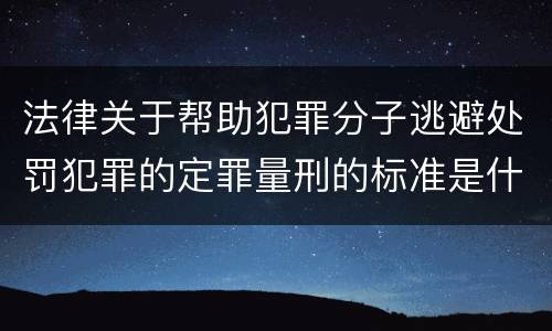 法律关于帮助犯罪分子逃避处罚犯罪的定罪量刑的标准是什么