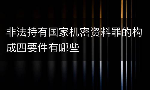 非法持有国家机密资料罪的构成四要件有哪些