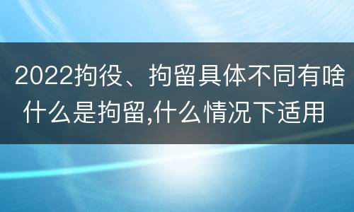 2022拘役、拘留具体不同有啥 什么是拘留,什么情况下适用拘留