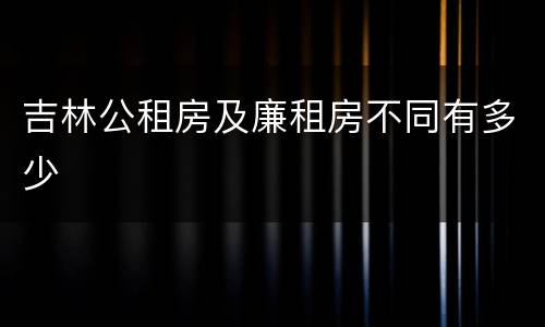 吉林公租房及廉租房不同有多少