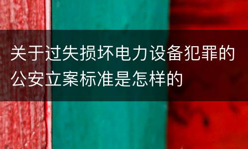 关于过失损坏电力设备犯罪的公安立案标准是怎样的