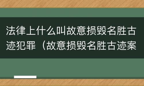 法律上什么叫故意损毁名胜古迹犯罪（故意损毁名胜古迹案）