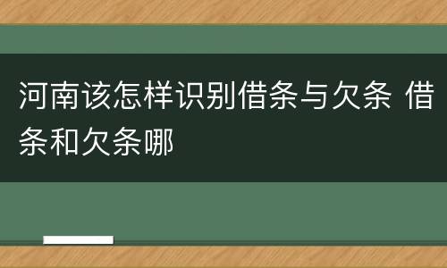 河南该怎样识别借条与欠条 借条和欠条哪