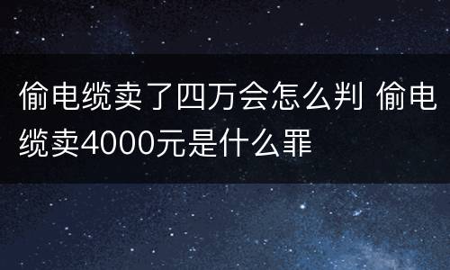 偷电缆卖了四万会怎么判 偷电缆卖4000元是什么罪