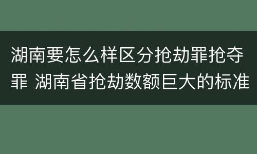 湖南要怎么样区分抢劫罪抢夺罪 湖南省抢劫数额巨大的标准