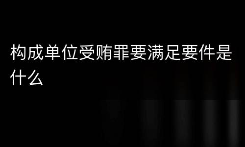 构成单位受贿罪要满足要件是什么