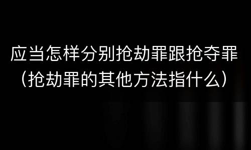 应当怎样分别抢劫罪跟抢夺罪（抢劫罪的其他方法指什么）