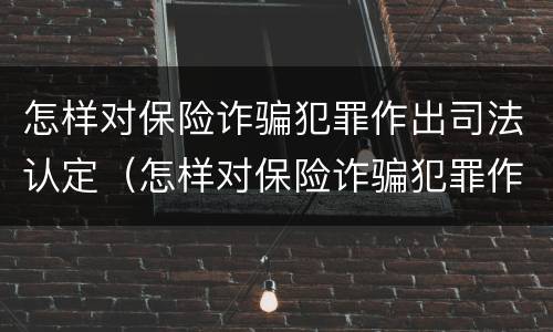 怎样对保险诈骗犯罪作出司法认定（怎样对保险诈骗犯罪作出司法认定的判决书）