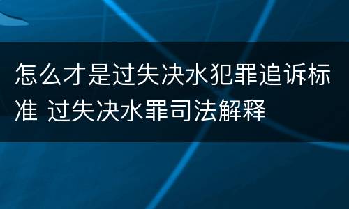怎么才是过失决水犯罪追诉标准 过失决水罪司法解释