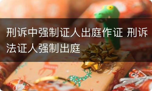 刑诉中强制证人出庭作证 刑诉法证人强制出庭