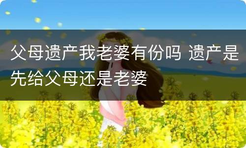 父母遗产我老婆有份吗 遗产是先给父母还是老婆