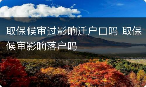 取保候审过影响迁户口吗 取保候审影响落户吗