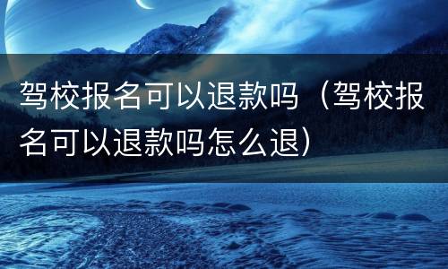 驾校报名可以退款吗（驾校报名可以退款吗怎么退）