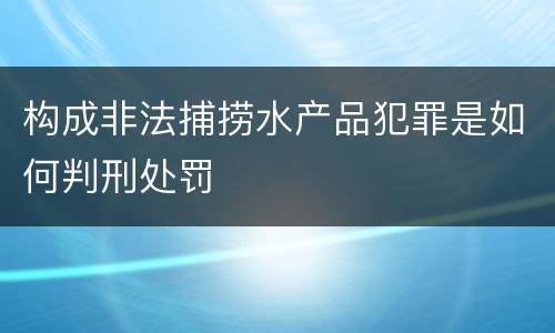 构成非法捕捞水产品犯罪是如何判刑处罚