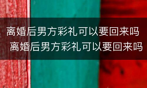 离婚后男方彩礼可以要回来吗 离婚后男方彩礼可以要回来吗现在