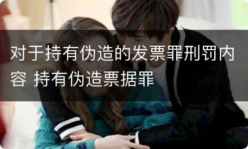 对于持有伪造的发票罪刑罚内容 持有伪造票据罪