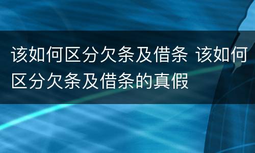 该如何区分欠条及借条 该如何区分欠条及借条的真假