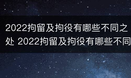 2022拘留及拘役有哪些不同之处 2022拘留及拘役有哪些不同之处呢