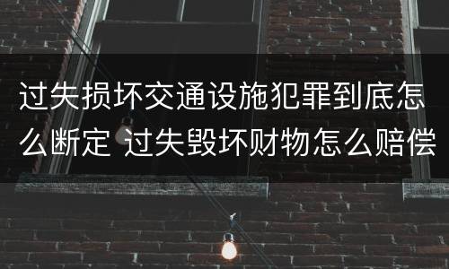 过失损坏交通设施犯罪到底怎么断定 过失毁坏财物怎么赔偿