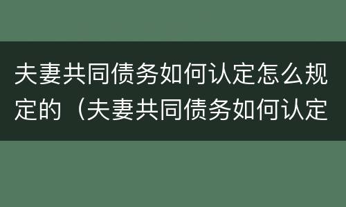 夫妻共同债务如何认定怎么规定的（夫妻共同债务如何认定怎么规定的财产）