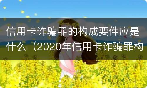 信用卡诈骗罪的构成要件应是什么（2020年信用卡诈骗罪构成要件）