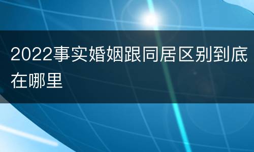 2022事实婚姻跟同居区别到底在哪里