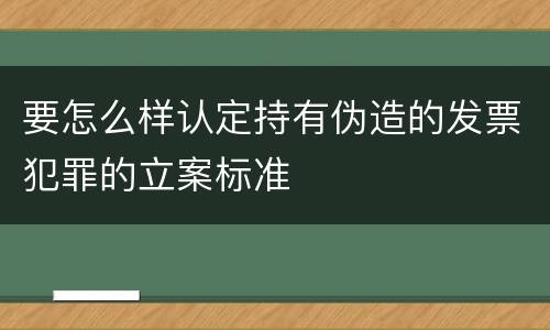 要怎么样认定持有伪造的发票犯罪的立案标准