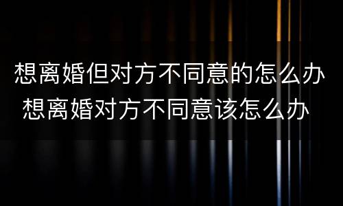 想离婚但对方不同意的怎么办 想离婚对方不同意该怎么办