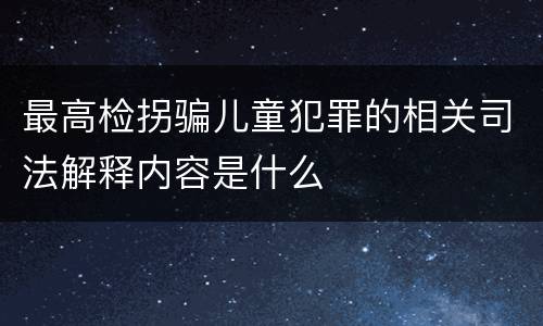 最高检拐骗儿童犯罪的相关司法解释内容是什么