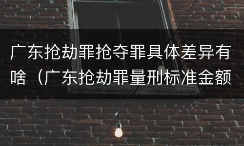广东抢劫罪抢夺罪具体差异有啥（广东抢劫罪量刑标准金额）