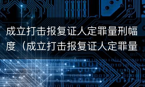 成立打击报复证人定罪量刑幅度（成立打击报复证人定罪量刑幅度多少）