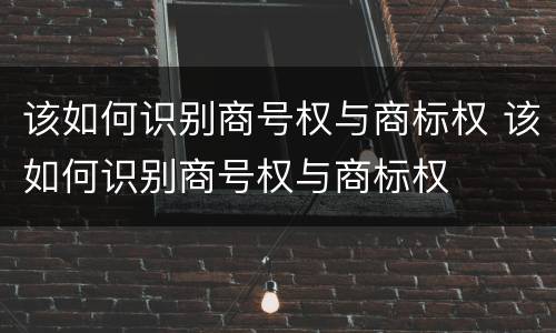 该如何识别商号权与商标权 该如何识别商号权与商标权