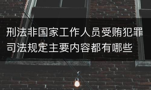 刑法非国家工作人员受贿犯罪司法规定主要内容都有哪些