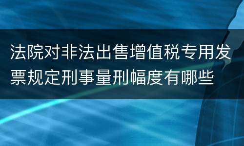 法院对非法出售增值税专用发票规定刑事量刑幅度有哪些