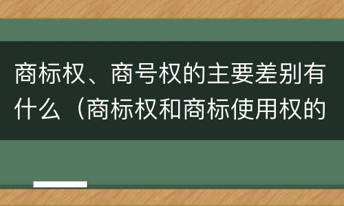 商标权、商号权的主要差别有什么（商标权和商标使用权的区别）