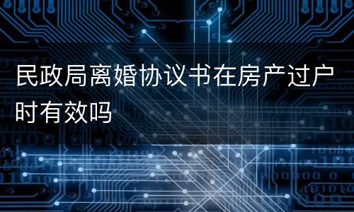 民政局离婚协议书在房产过户时有效吗
