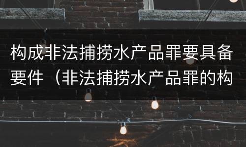 构成非法捕捞水产品罪要具备要件（非法捕捞水产品罪的构成要件）