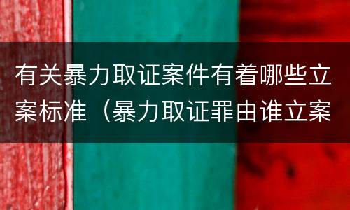 有关暴力取证案件有着哪些立案标准（暴力取证罪由谁立案）