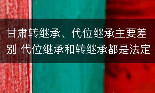 甘肃转继承、代位继承主要差别 代位继承和转继承都是法定继承