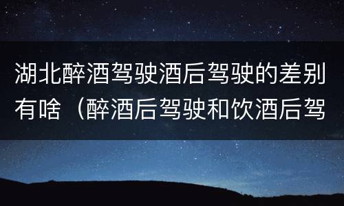 湖北醉酒驾驶酒后驾驶的差别有啥（醉酒后驾驶和饮酒后驾驶的区别）