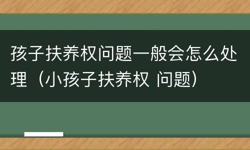 孩子扶养权问题一般会怎么处理（小孩子扶养权 问题）
