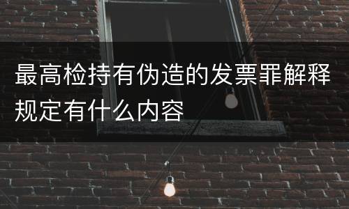 最高检持有伪造的发票罪解释规定有什么内容