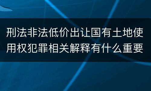 刑法非法低价出让国有土地使用权犯罪相关解释有什么重要规定