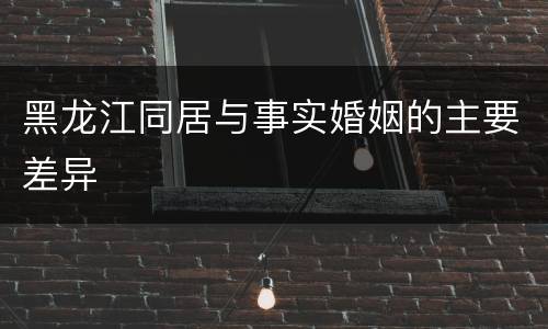 黑龙江同居与事实婚姻的主要差异