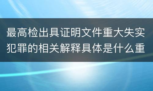 最高检出具证明文件重大失实犯罪的相关解释具体是什么重要内容