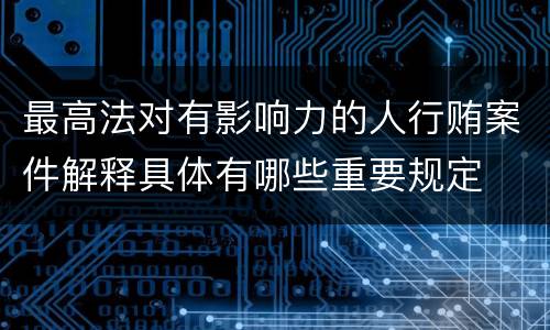 最高法对有影响力的人行贿案件解释具体有哪些重要规定
